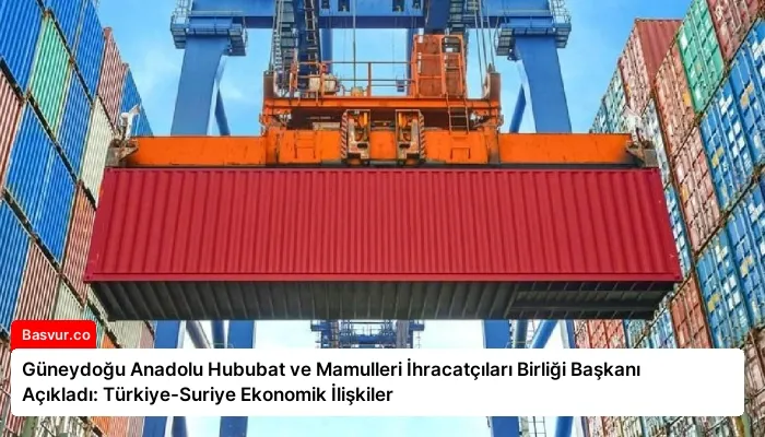 Güneydoğu Anadolu Hububat ve Mamulleri İhracatçıları Birliği Başkanı Açıkladı: Türkiye-Suriye Ekonomik İlişkiler