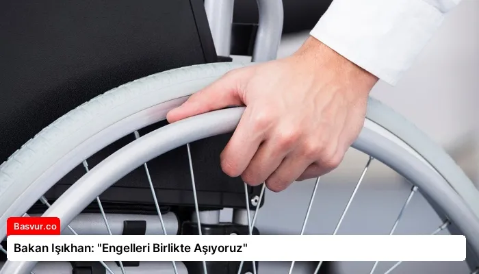 Bakan Işıkhan: “Engelleri Birlikte Aşıyoruz”