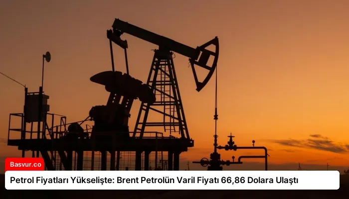 Petrol Fiyatları Yükselişte: Brent Petrolün Varil Fiyatı 66,86 Dolara Ulaştı