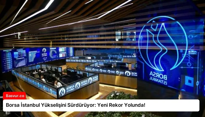 Borsa İstanbul Yükselişini Sürdürüyor: Yeni Rekor Yolunda!