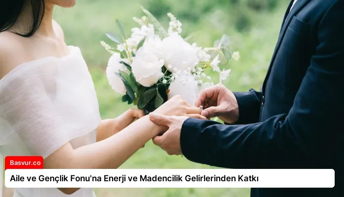 Aile ve Gençlik Fonu’na Enerji ve Madencilik Gelirlerinden Katkı