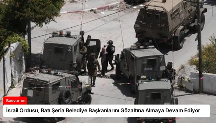 İsrail Ordusu, Batı Şeria Belediye Başkanlarını Gözaltına Almaya Devam Ediyor