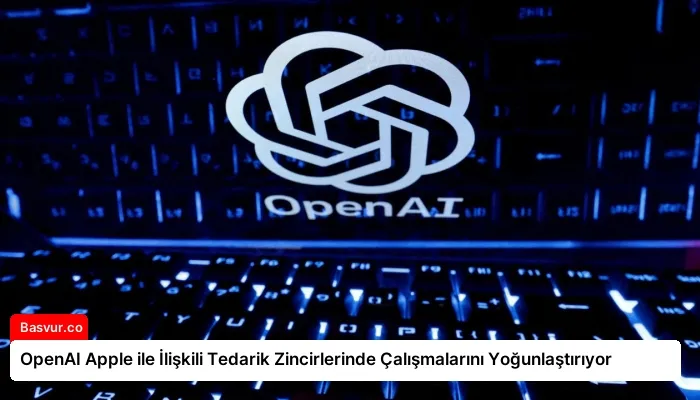 OpenAI Apple ile İlişkili Tedarik Zincirlerinde Çalışmalarını Yoğunlaştırıyor