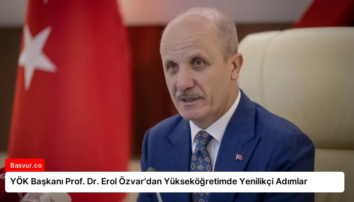 YÖK Başkanı Prof. Dr. Erol Özvar’dan Yükseköğretimde Yenilikçi Adımlar