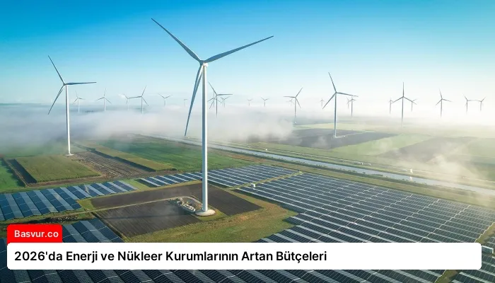 2026’da Enerji ve Nükleer Kurumlarının Artan Bütçeleri