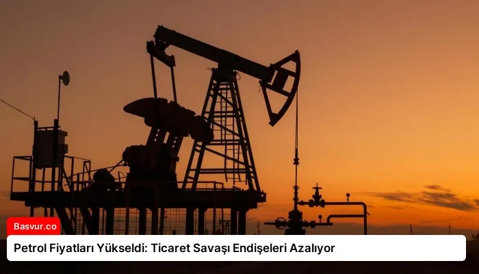 Petrol Fiyatları Yükseldi: Ticaret Savaşı Endişeleri Azalıyor