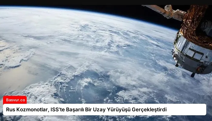 Rus Kozmonotlar, ISS’te Başarılı Bir Uzay Yürüyüşü Gerçekleştirdi