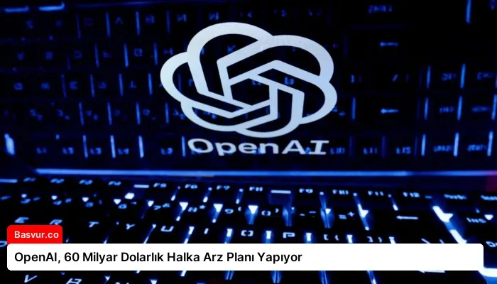 OpenAI, 60 Milyar Dolarlık Halka Arz Planı Yapıyor