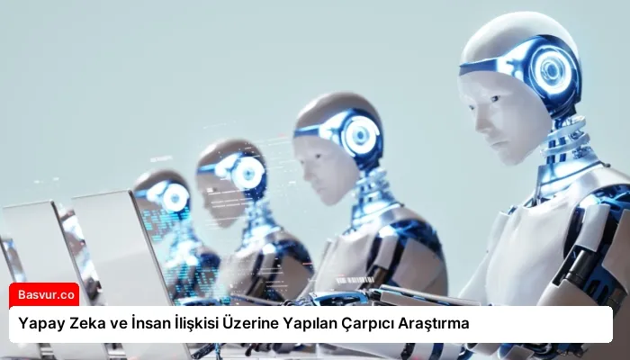 Yapay Zeka ve İnsan İlişkisi Üzerine Yapılan Çarpıcı Araştırma