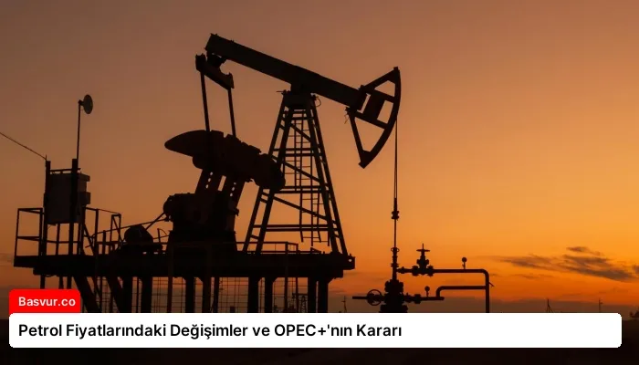 Petrol Fiyatlarındaki Değişimler ve OPEC+’nın Kararı