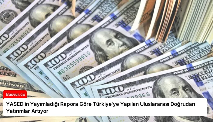 YASED’in Yayımladığı Rapora Göre Türkiye’ye Yapılan Uluslararası Doğrudan Yatırımlar Artıyor