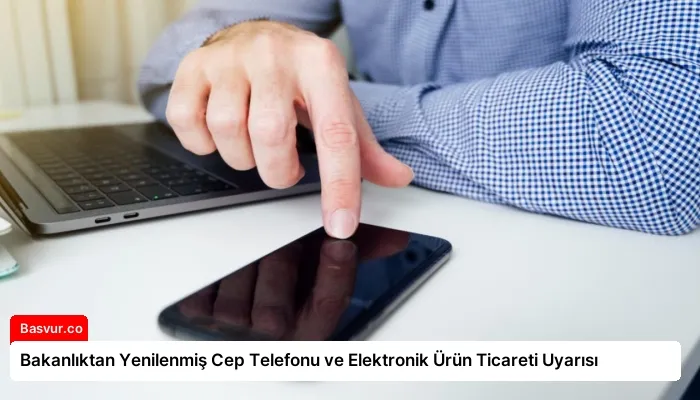 Bakanlıktan Yenilenmiş Cep Telefonu ve Elektronik Ürün Ticareti Uyarısı