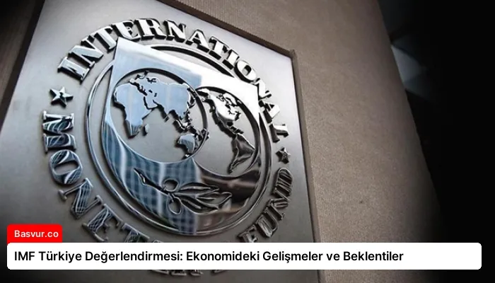 IMF Türkiye Değerlendirmesi: Ekonomideki Gelişmeler ve Beklentiler
