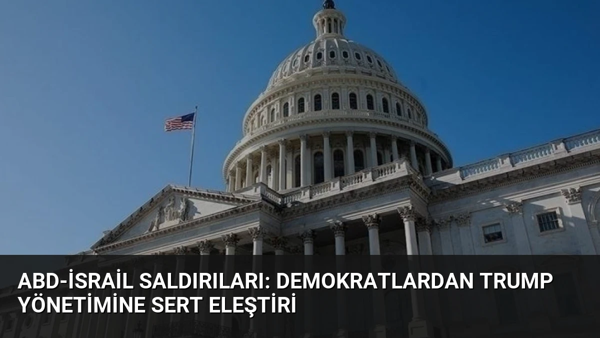 ABD-İsrail Saldırıları: Demokratlardan Trump Yönetimine Sert Eleştiri