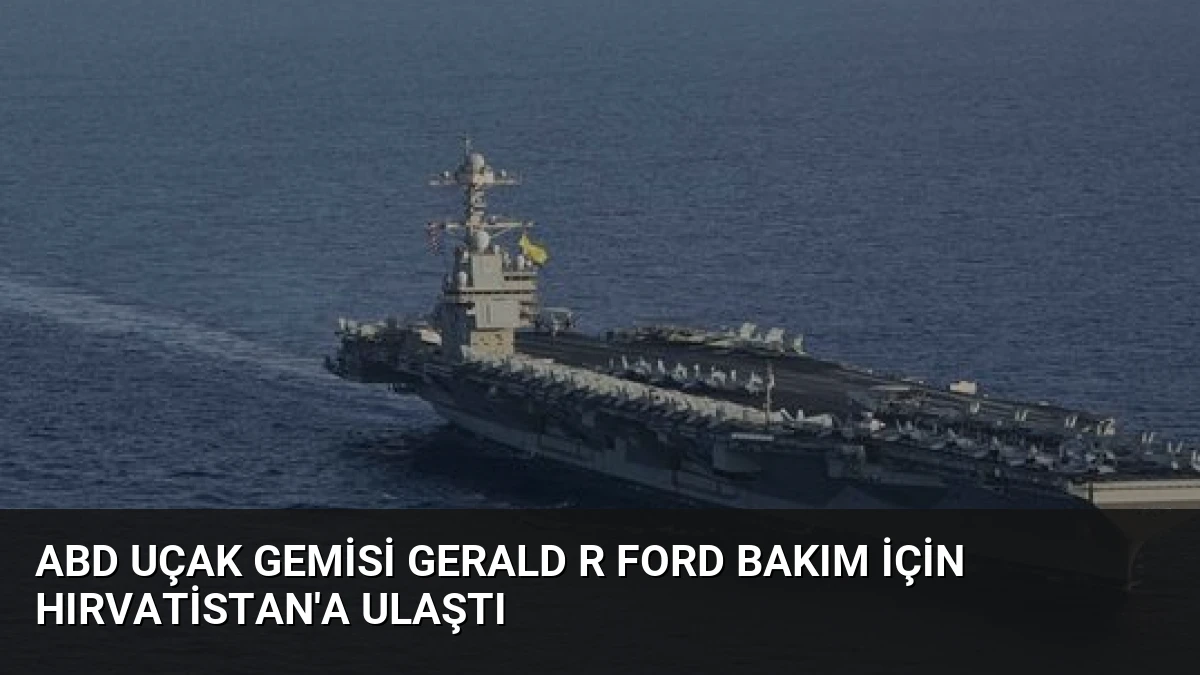 ABD Uçak Gemisi Gerald R Ford Bakım İçin Hırvatistan’a Ulaştı