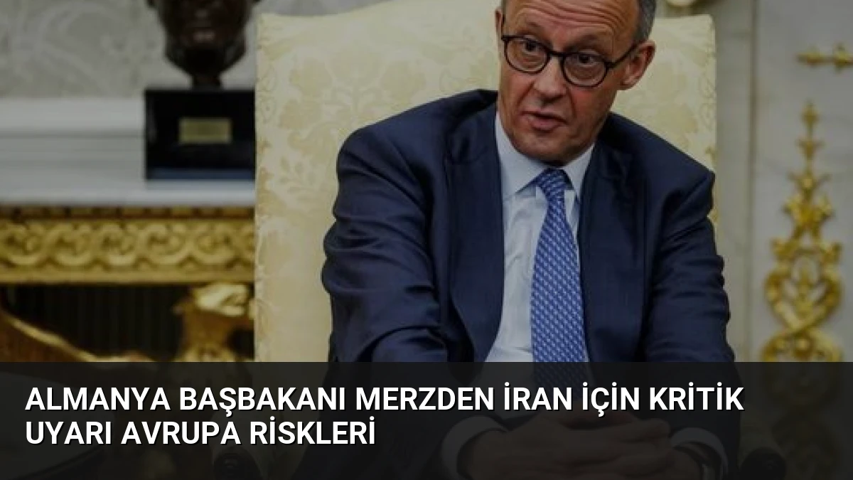Almanya Başbakanı Merzden İran İçin Kritik Uyarı Avrupa Riskleri