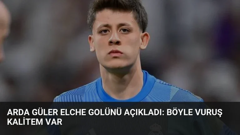 Arda Güler Elche Golünü Açıkladı: Böyle Vuruş Kalitem Var