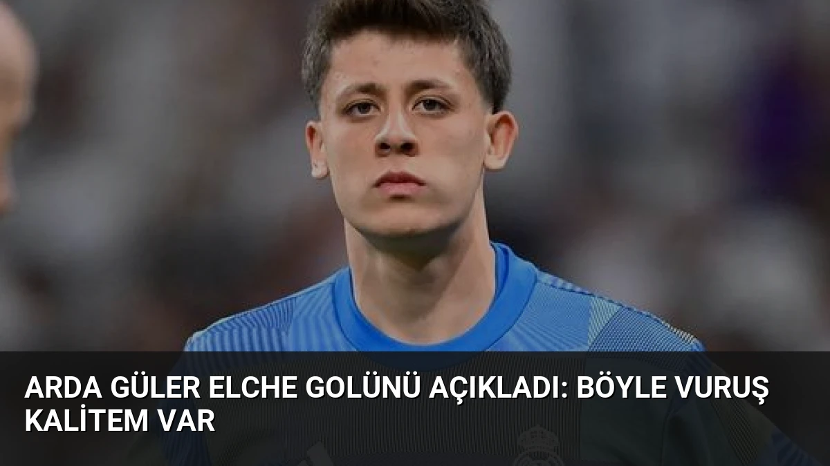 Arda Güler Elche Golünü Açıkladı: Böyle Vuruş Kalitem Var