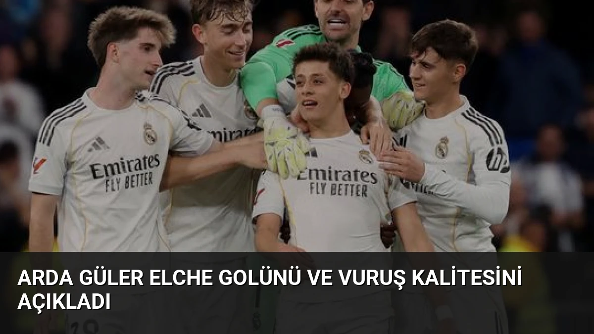 Arda Güler Elche Golünü ve Vuruş Kalitesini Açıkladı