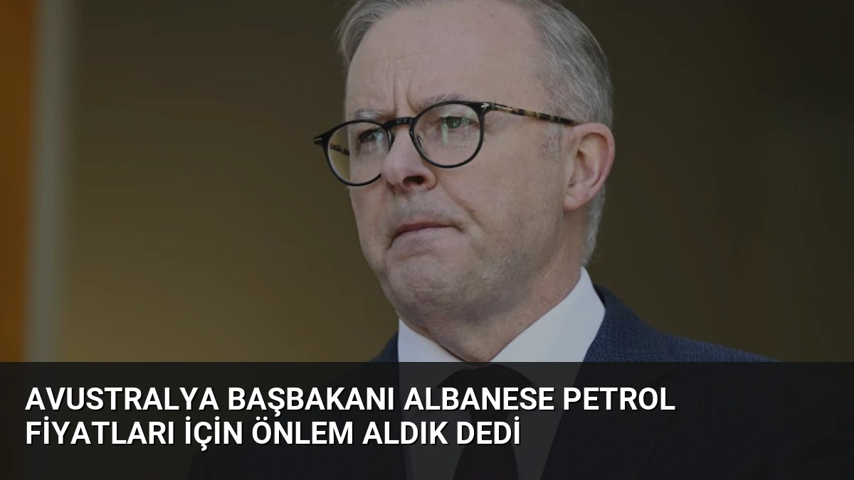Avustralya Başbakanı Albanese Petrol Fiyatları İçin Önlem Aldık Dedi