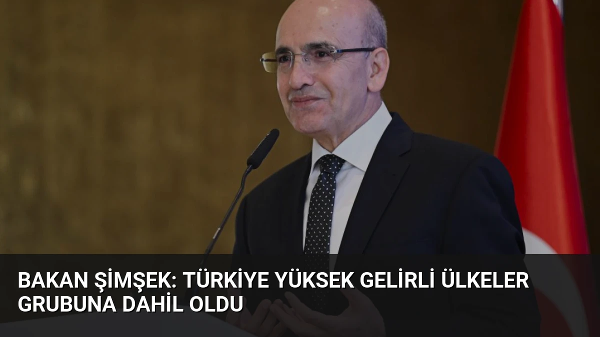 Bakan Şimşek: Türkiye yüksek gelirli ülkeler grubuna dahil oldu