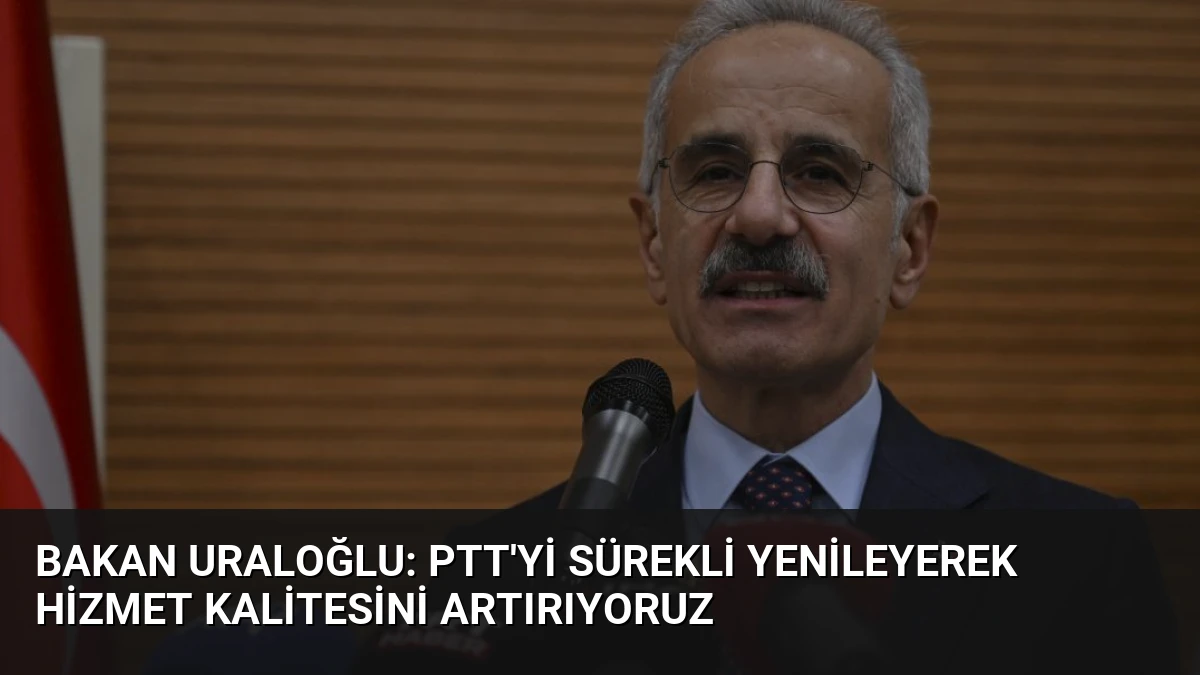 Bakan Uraloğlu: PTT’yi Sürekli Yenileyerek Hizmet Kalitesini Artırıyoruz