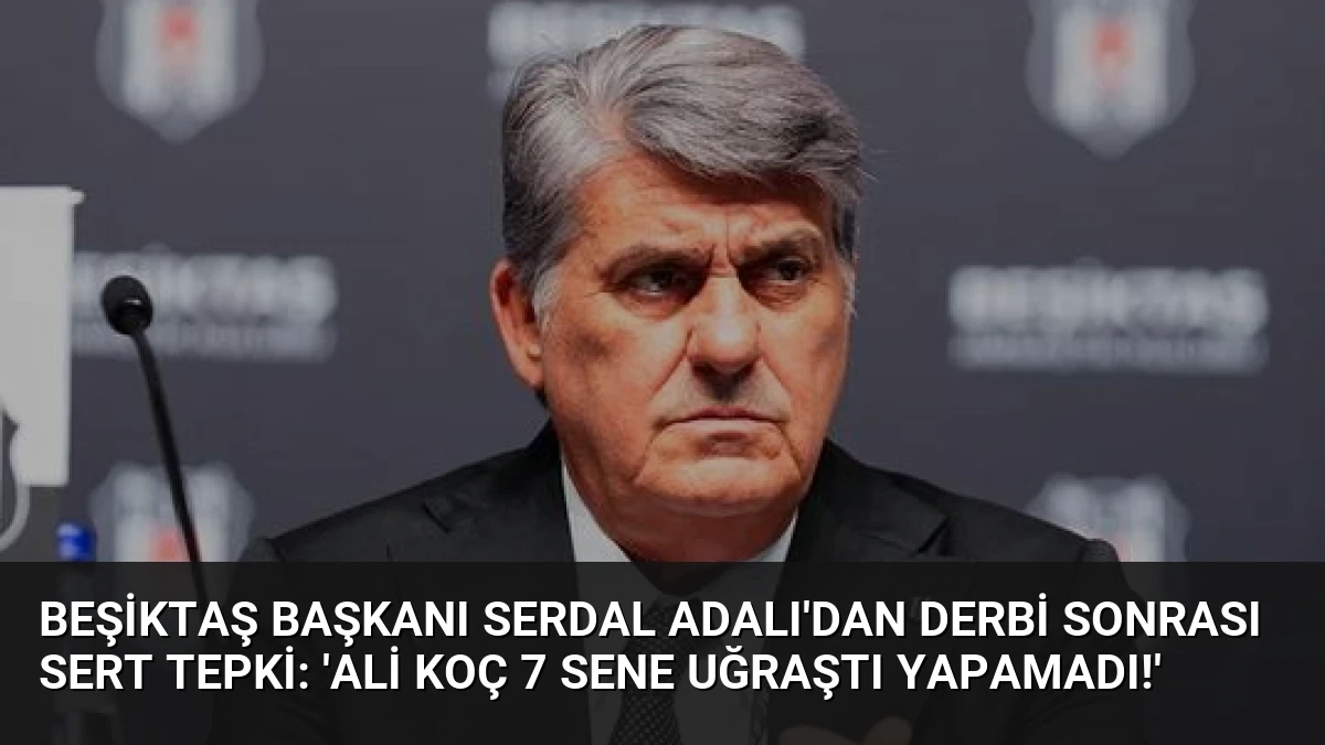 Beşiktaş Başkanı Serdal Adalı’dan Derbi Sonrası Sert Tepki: ‘Ali Koç 7 Sene Uğraştı Yapamadı!’
