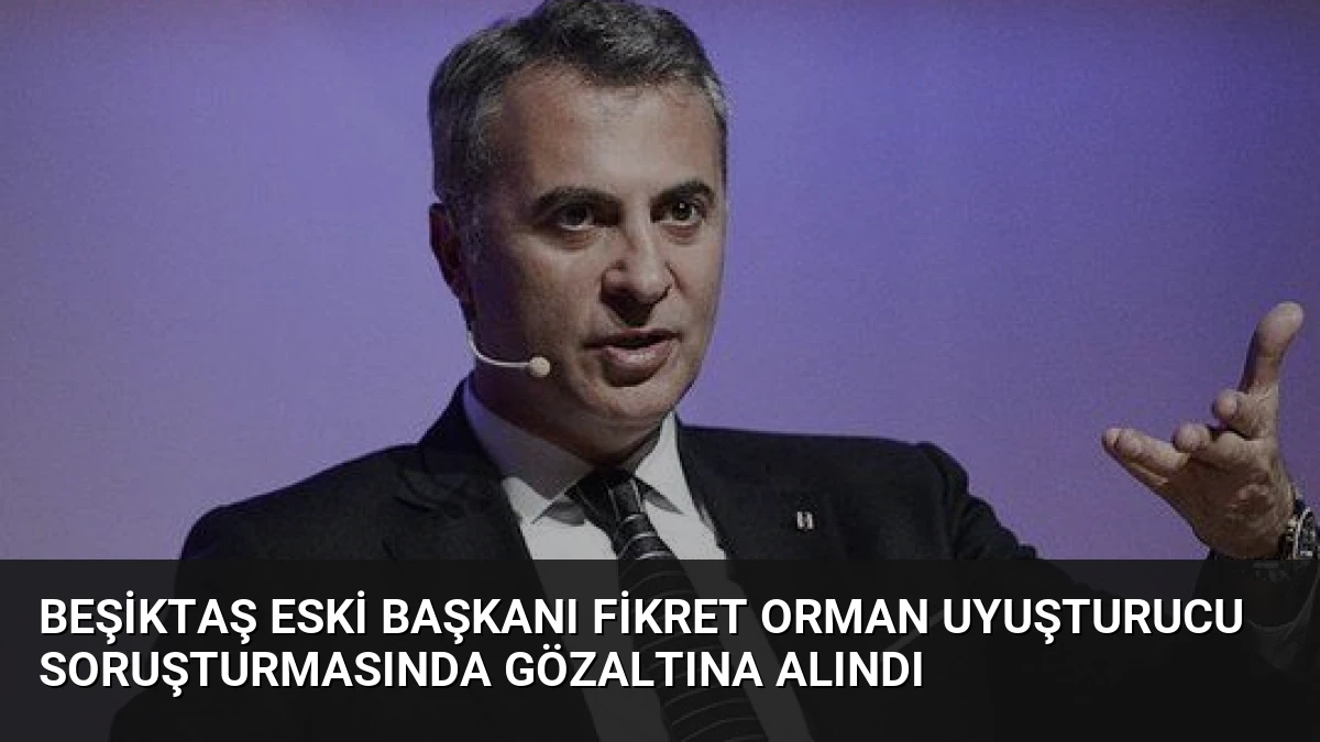 Beşiktaş Eski Başkanı Fikret Orman Uyuşturucu Soruşturmasında Gözaltına Alındı