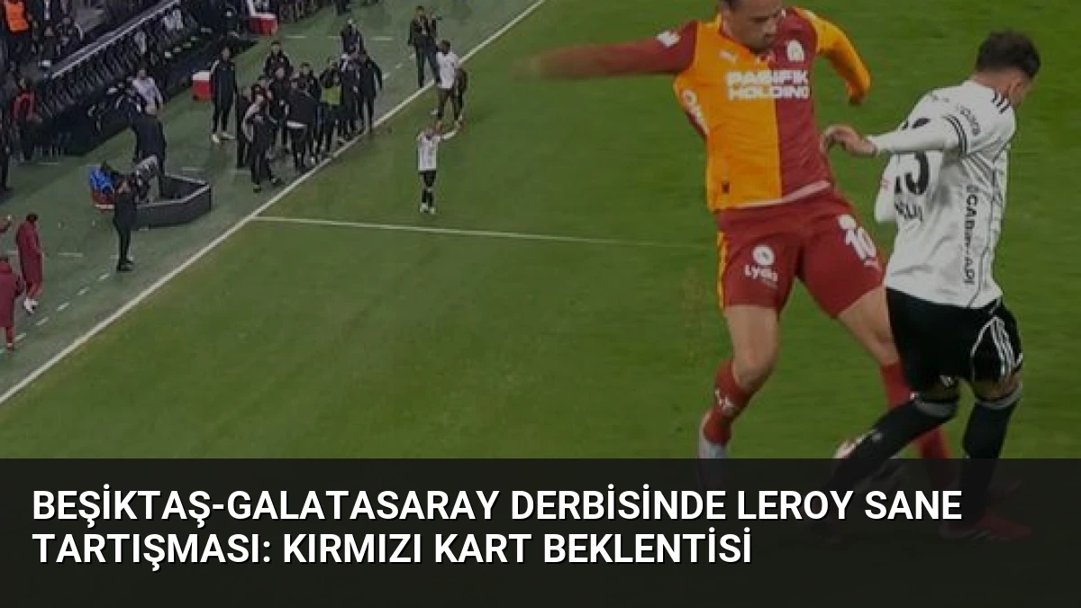 Beşiktaş-Galatasaray Derbisinde Leroy Sane Tartışması: Kırmızı Kart Beklentisi