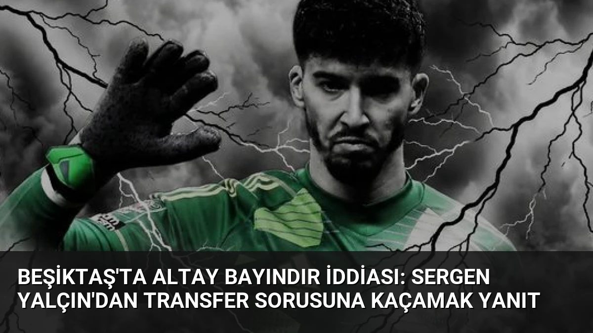 Beşiktaş’ta Altay Bayındır İddiası: Sergen Yalçın’dan Transfer Sorusuna Kaçamak Yanıt