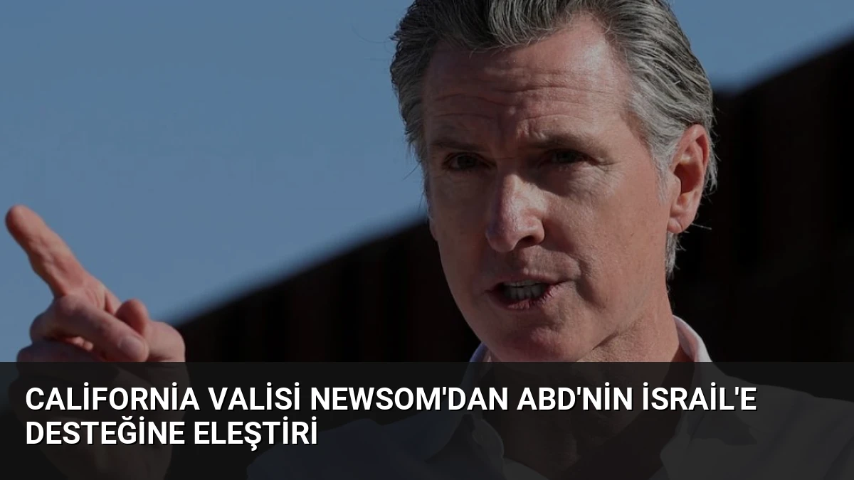 California Valisi Newsom’dan ABD’nin İsrail’e Desteğine Eleştiri