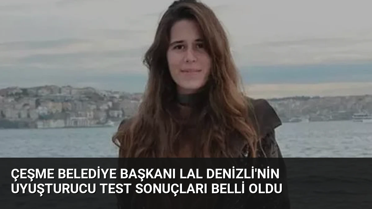 Çeşme Belediye Başkanı Lal Denizli’nin Uyuşturucu Test Sonuçları Belli Oldu