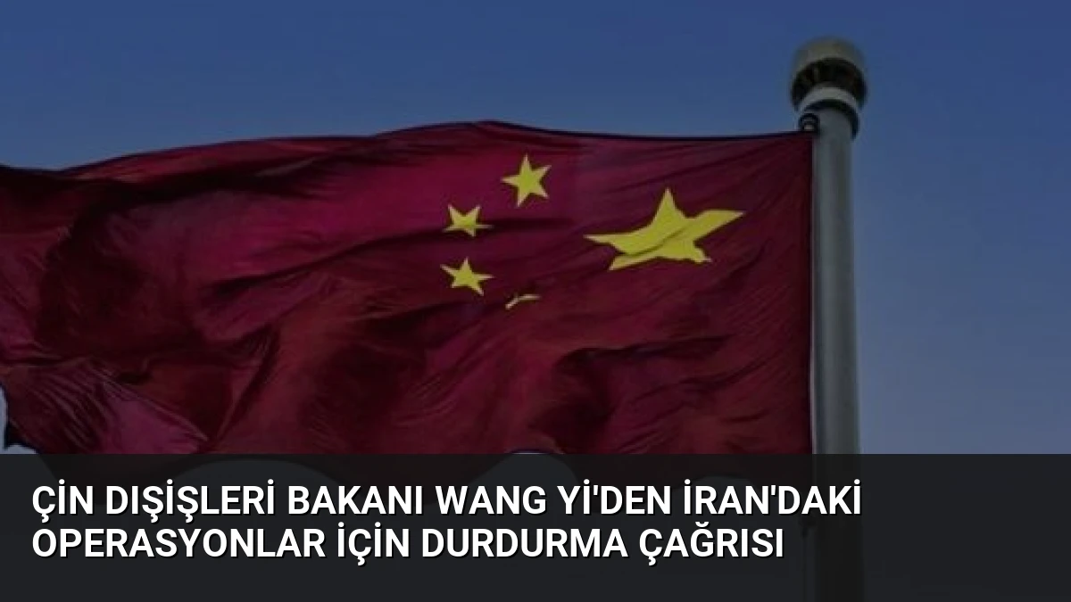 Çin Dışişleri Bakanı Wang Yi’den İran’daki operasyonlar için durdurma çağrısı