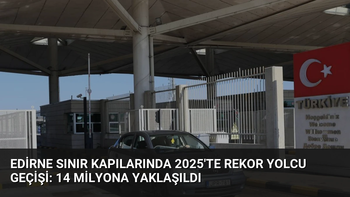 Edirne Sınır Kapılarında 2025’te Rekor Yolcu Geçişi: 14 Milyona Yaklaşıldı