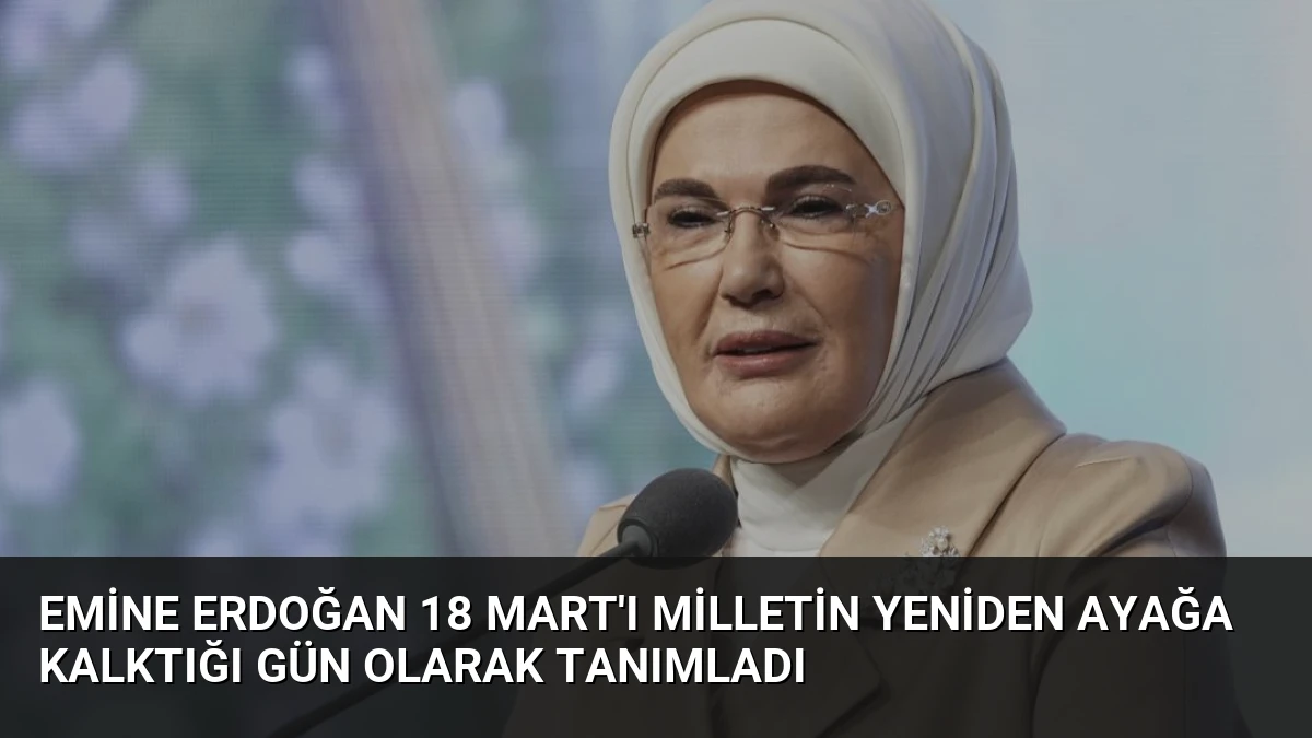 Emine Erdoğan 18 Mart’ı Milletin Yeniden Ayağa Kalktığı Gün Olarak Tanımladı