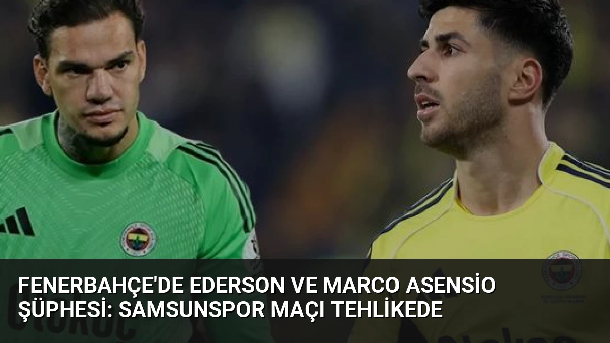 Fenerbahçe’de Ederson ve Marco Asensio Şüphesi: Samsunspor Maçı Tehlikede