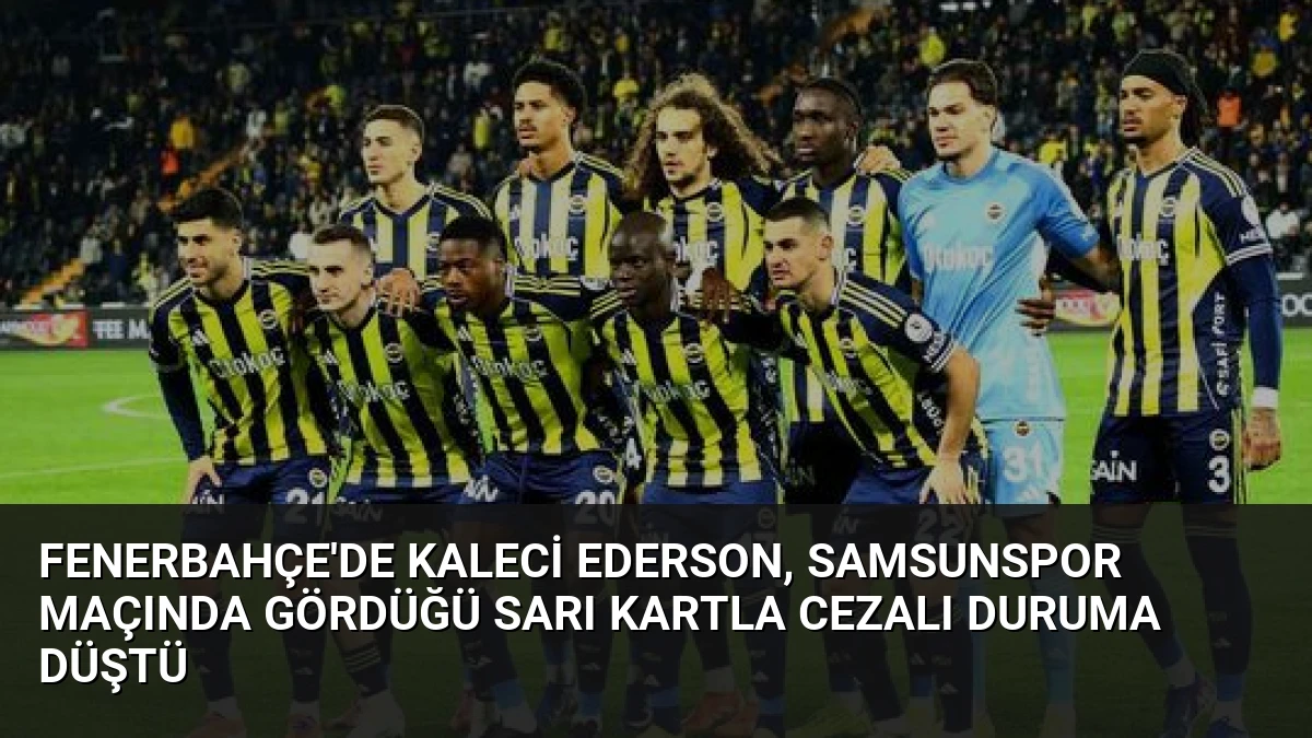 Fenerbahçe’de Kaleci Ederson, Samsunspor Maçında Gördüğü Sarı Kartla Cezalı Duruma Düştü