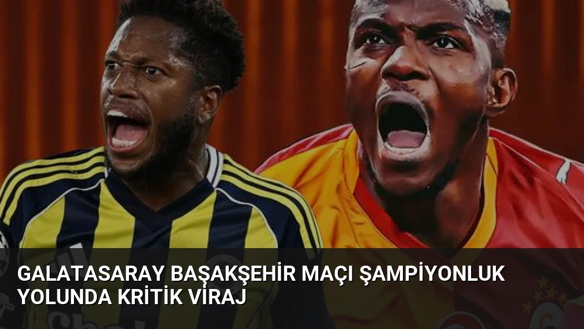 Galatasaray Başakşehir Maçı Şampiyonluk Yolunda Kritik Viraj