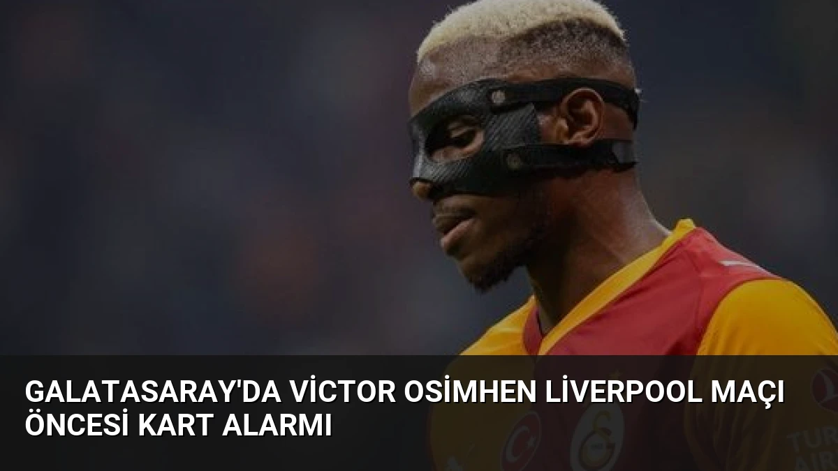 Galatasaray’da Victor Osimhen Liverpool Maçı Öncesi Kart Alarmı