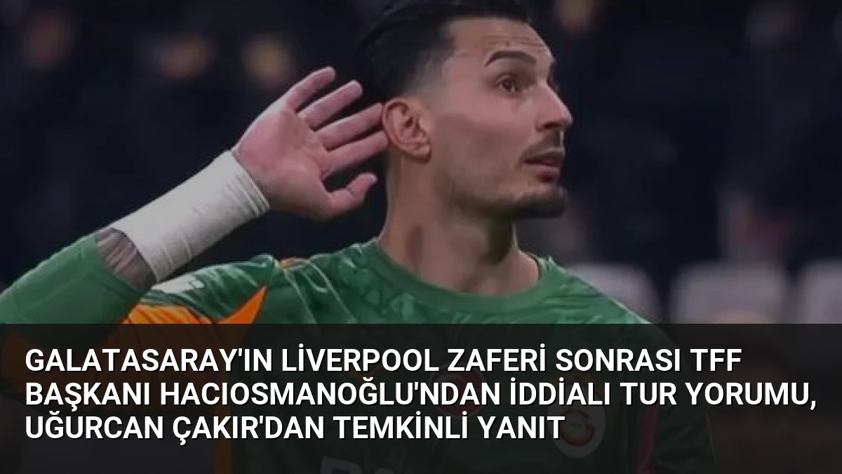 Galatasaray’ın Liverpool Zaferi Sonrası TFF Başkanı Hacıosmanoğlu’ndan İddialı Tur Yorumu, Uğurcan Çakır’dan Temkinli Yanıt