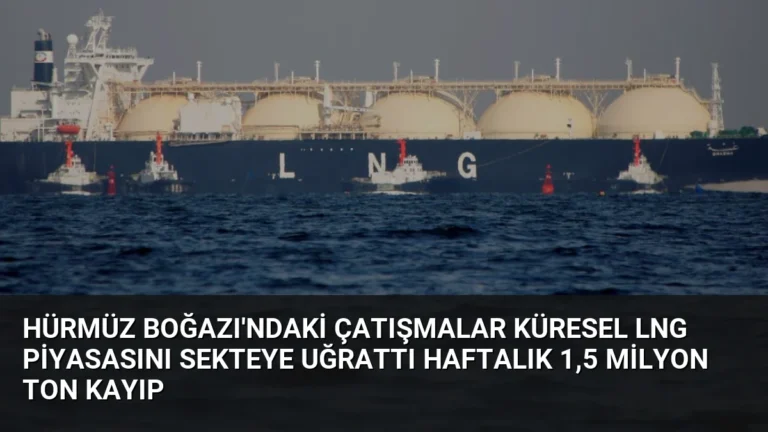 Hürmüz Boğazı’ndaki Çatışmalar Küresel LNG Piyasasını Sekteye Uğrattı Haftalık 1,5 Milyon Ton Kayıp