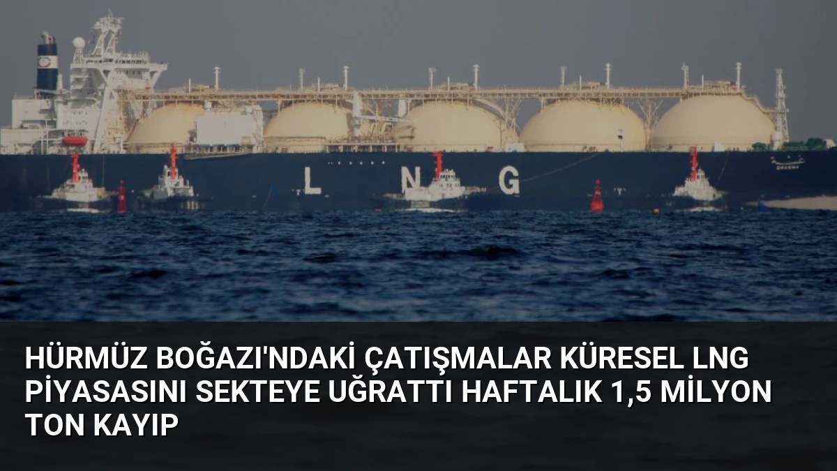 Hürmüz Boğazı’ndaki Çatışmalar Küresel LNG Piyasasını Sekteye Uğrattı Haftalık 1,5 Milyon Ton Kayıp