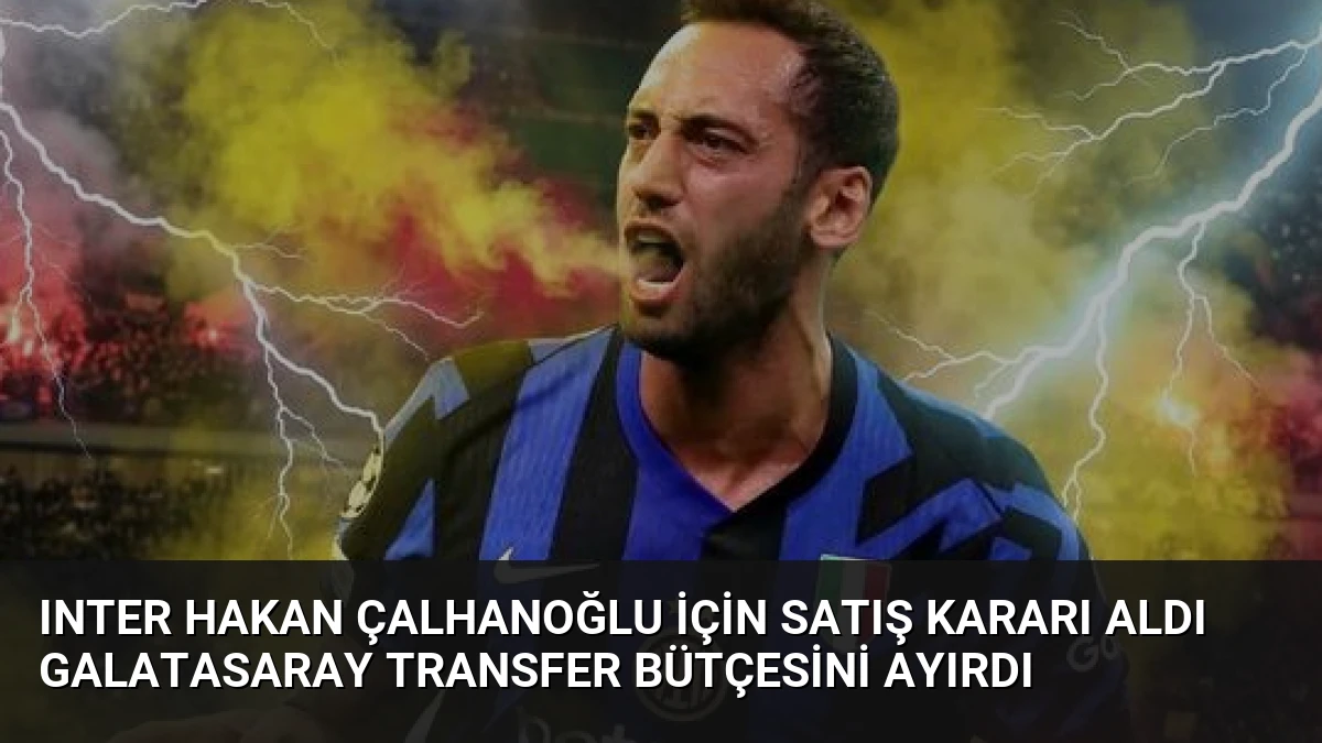 Inter Hakan Çalhanoğlu İçin Satış Kararı Aldı Galatasaray Transfer Bütçesini Ayırdı