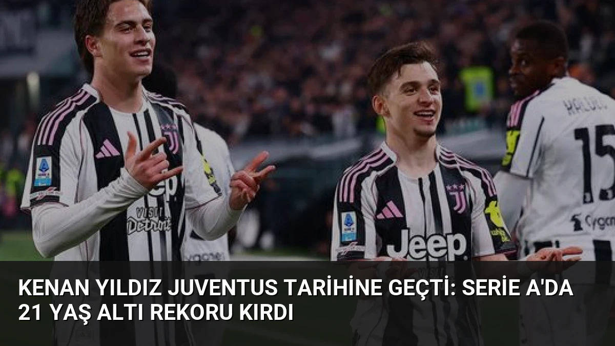 Kenan Yıldız Juventus Tarihine Geçti: Serie A’da 21 Yaş Altı Rekoru Kırdı