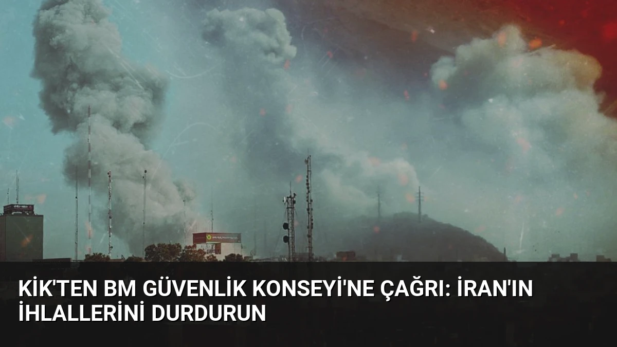 KİK’ten BM Güvenlik Konseyi’ne Çağrı: İran’ın İhlallerini Durdurun