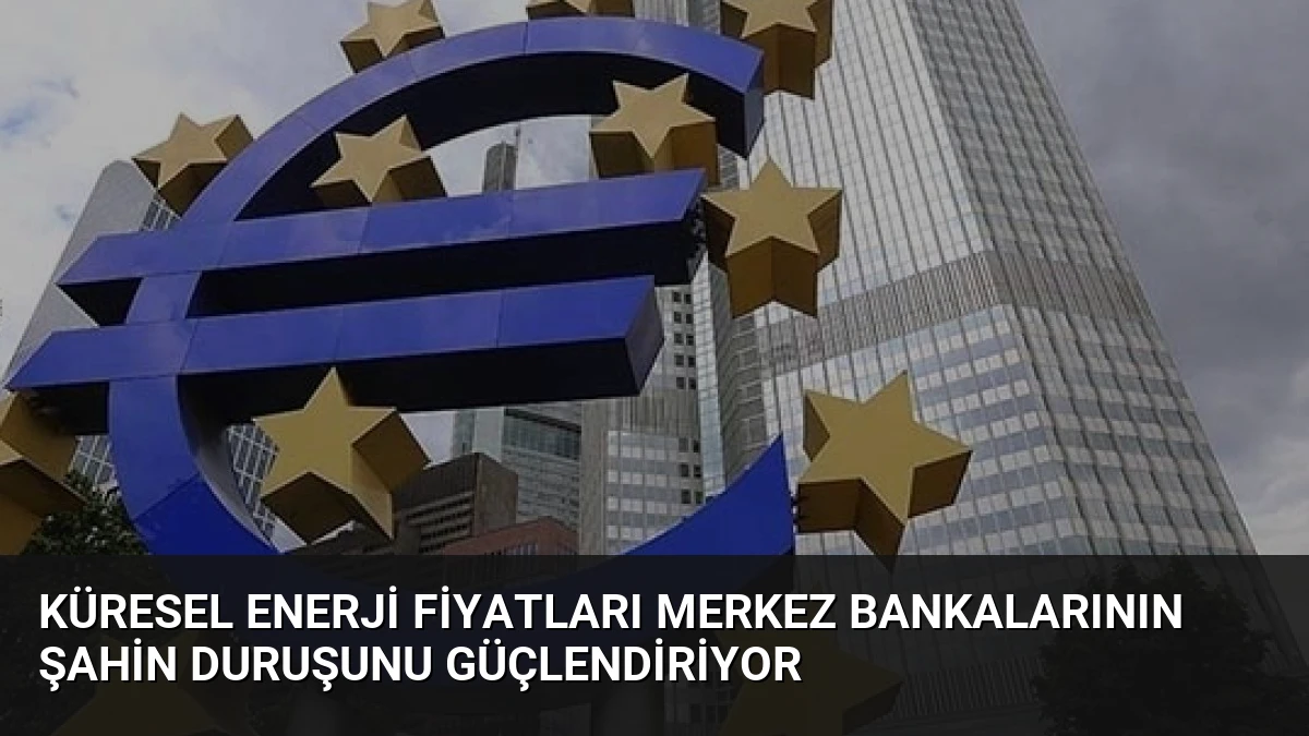 Küresel Enerji Fiyatları Merkez Bankalarının Şahin Duruşunu Güçlendiriyor