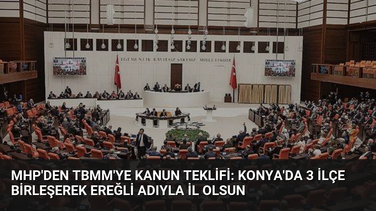 MHP’den TBMM’ye Kanun Teklifi: Konya’da 3 İlçe Birleşerek Ereğli Adıyla İl Olsun