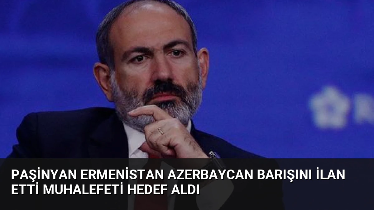 Paşinyan Ermenistan Azerbaycan Barışını İlan Etti Muhalefeti Hedef Aldı