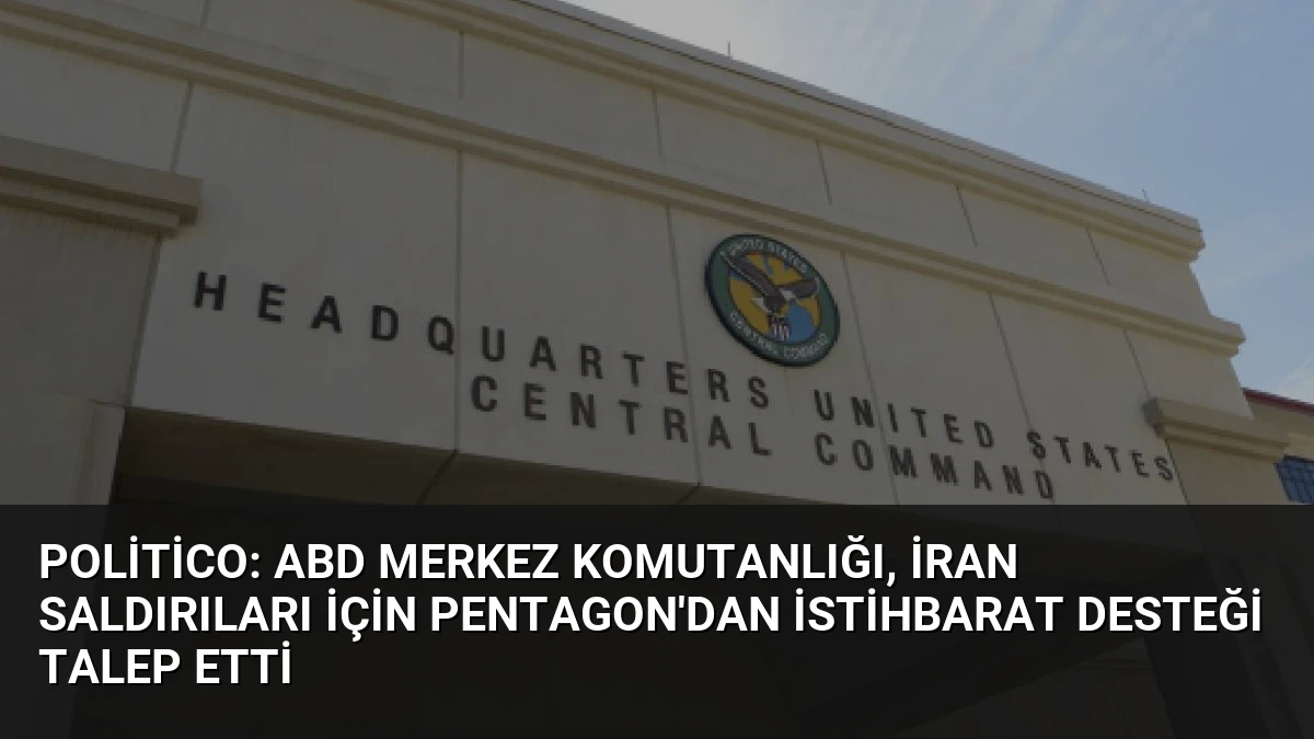 Politico: ABD Merkez Komutanlığı, İran Saldırıları İçin Pentagon’dan İstihbarat Desteği Talep Etti