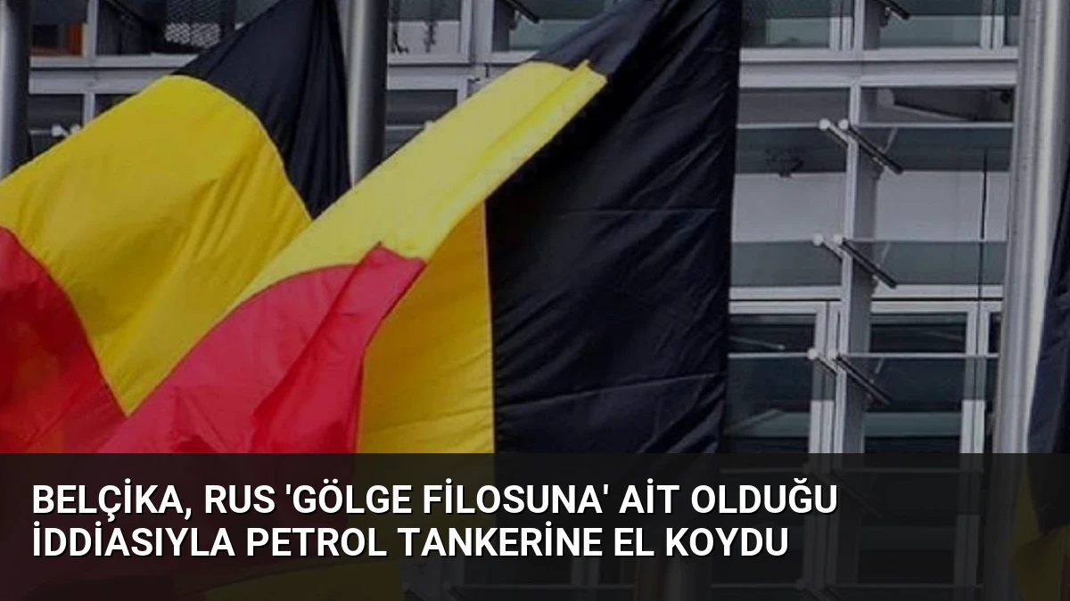 Belçika, Rus ‘Gölge Filosuna’ Ait Olduğu İddiasıyla Petrol Tankerine El Koydu